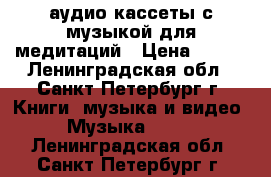 аудио кассеты с музыкой для медитаций › Цена ­ 300 - Ленинградская обл., Санкт-Петербург г. Книги, музыка и видео » Музыка, CD   . Ленинградская обл.,Санкт-Петербург г.